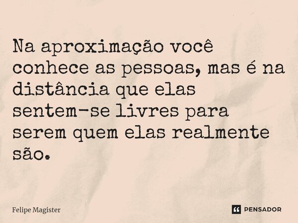 ⁠Na aproximação você conhece as pessoas, mas é na distância que elas sentem-se livres para serem quem elas realmente são.... Frase de Felipe Magister.