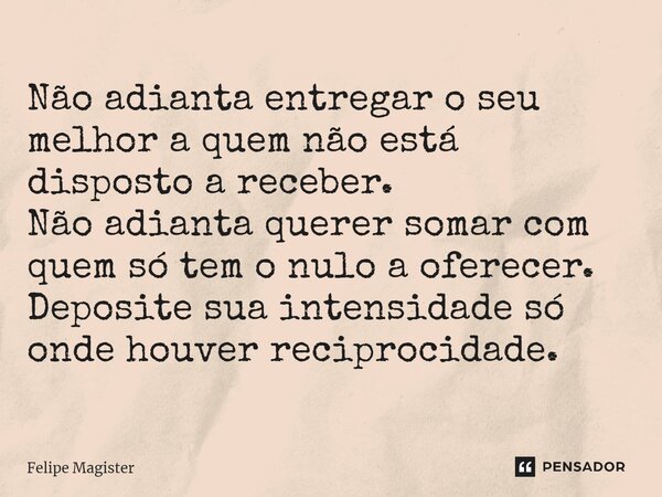 ⁠Não adianta entregar o seu melhor a quem não está disposto a receber. Não adianta querer somar com quem só tem o nulo a oferecer. Deposite sua intensidade só o... Frase de Felipe Magister.