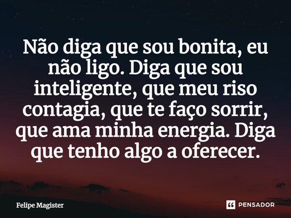 ⁠Não diga que sou bonita, eu não ligo. Diga que sou inteligente, que meu riso contagia, que te faço sorrir, que ama minha energia. Diga que tenho algo a oferece... Frase de Felipe Magister.