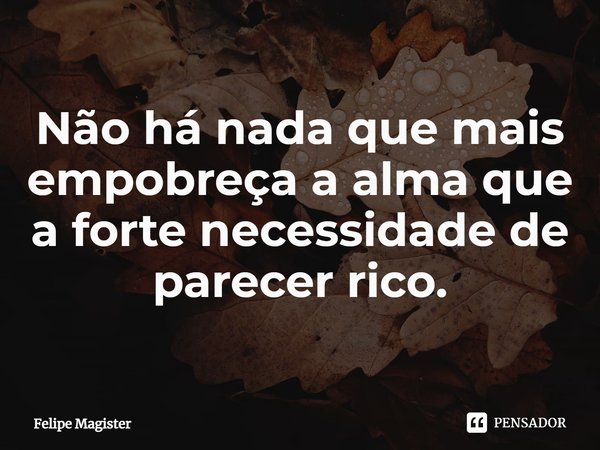 ⁠Não há nada que mais empobreça a alma que a forte necessidade de parecer rico.... Frase de Felipe Magister.