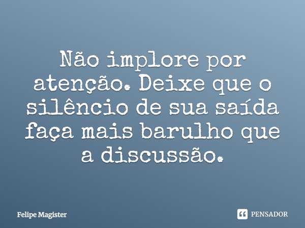 ⁠Não implore por atenção. Deixe que o silêncio de sua saída faça mais barulho que a discussão.... Frase de Felipe Magister.