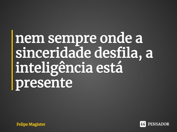 ⁠nem sempre onde a sinceridade desfila, a inteligência está presente... Frase de Felipe Magister.