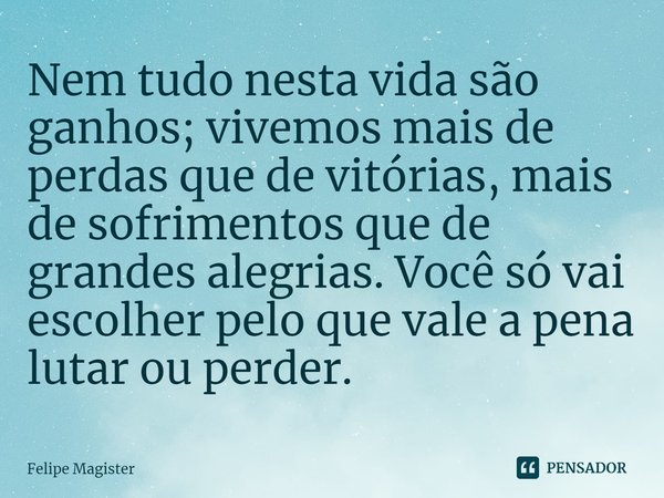 ⁠Nem tudo nesta vida são ganhos; vivemos mais de perdas que de vitórias, mais de sofrimentos que de grandes alegrias. Você só vai escolher pelo que vale a pena ... Frase de Felipe Magister.
