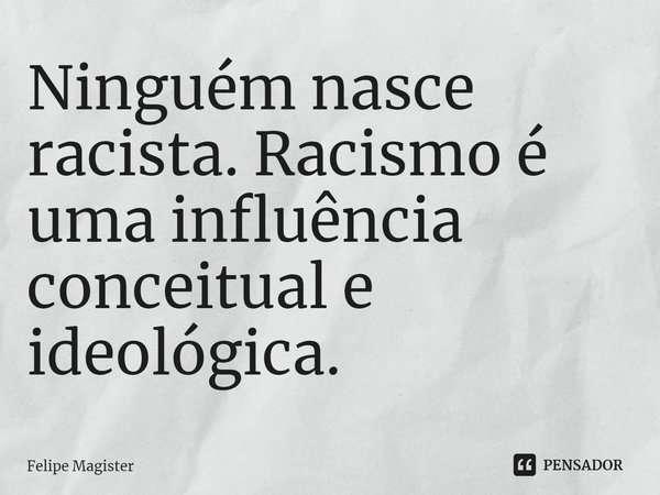 ⁠Ninguém nasce racista. Racismo é uma influência conceitual e ideológica.... Frase de Felipe Magister.