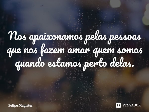 ⁠Nos apaixonamos pelas pessoas que nos fazem amar quem somos quando estamos perto delas.... Frase de Felipe Magister.