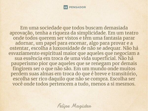 Em uma sociedade que todos buscam demasiada aprovação, tenha a riqueza da simplicidade. Em um teatro onde todos querem ser vistos e têm uma fantasia parar adorn... Frase de Felipe Magister.