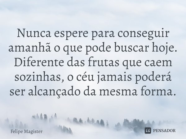 ⁠Nunca espere para conseguir amanhã o que pode buscar hoje. Diferente das frutas que caem sozinhas, o céu jamais poderá ser alcançado da mesma forma.... Frase de Felipe Magister.