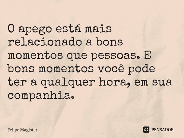 ⁠O apego está mais relacionado a bons momentos que pessoas. E bons momentos você pode ter a qualquer hora, em sua companhia.... Frase de Felipe Magister.