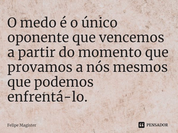 ⁠O medo é o único oponente que vencemos a partir do momento que provamos a nós mesmos que podemos enfrentá-lo.... Frase de Felipe Magister.