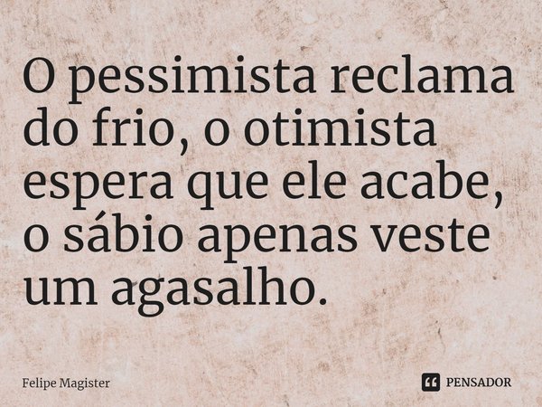 ⁠O pessimista reclama do frio, o otimista espera que ele acabe, o sábio apenas veste um agasalho.... Frase de Felipe Magister.