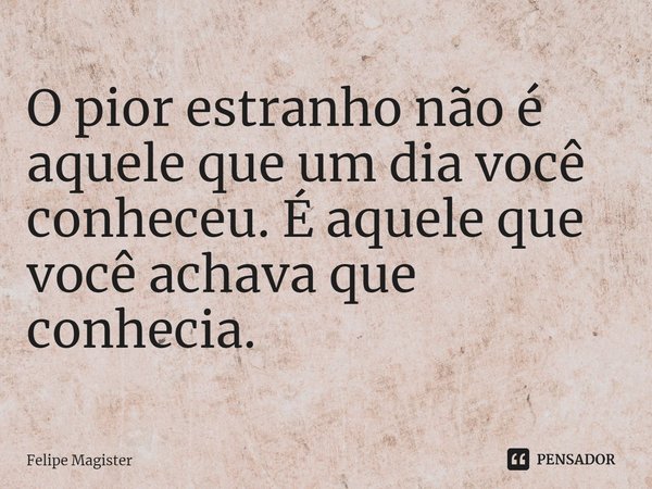 ⁠O pior estranho não é aquele que um dia você conheceu. É aquele que você achava que conhecia.... Frase de Felipe Magister.