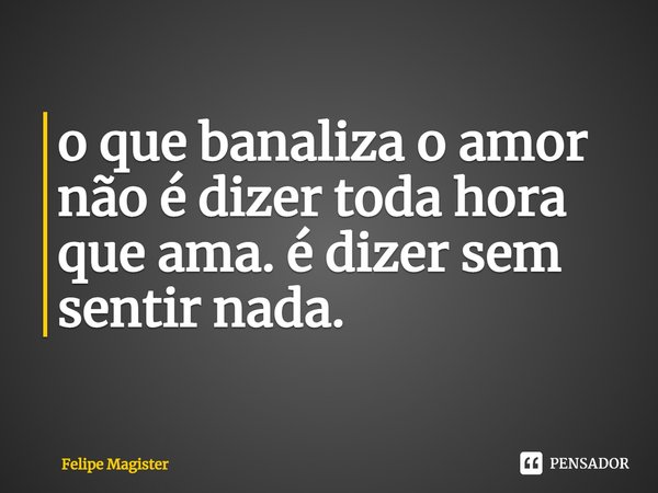 ⁠o que banaliza o amor não é dizer toda hora que ama. é dizer sem sentir nada.... Frase de Felipe Magister.