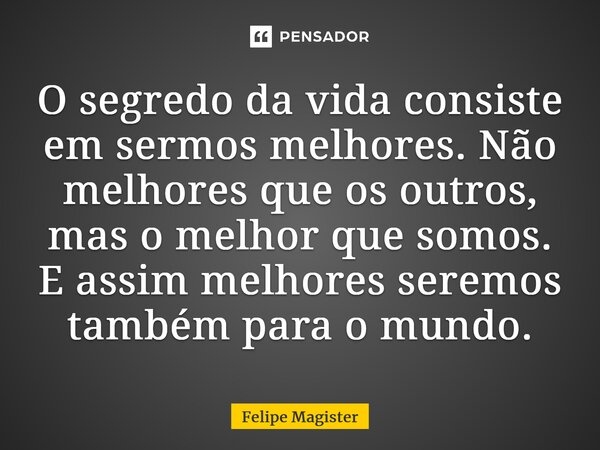 ⁠O segredo da vida consiste em sermos melhores. Não melhores que os outros, mas o melhor que somos. E assim melhores seremos também para o mundo.... Frase de Felipe Magister.