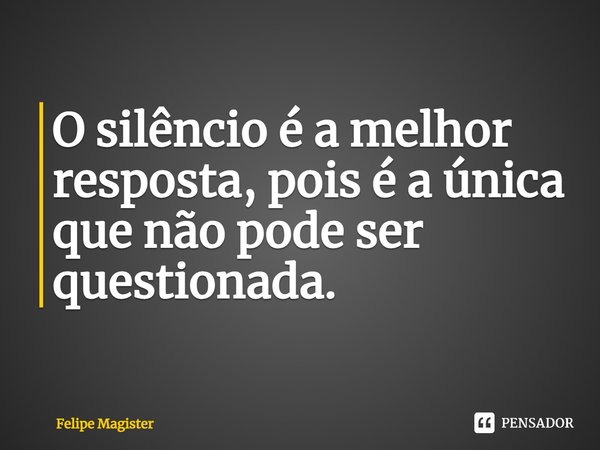 ⁠O silêncio é a melhor resposta, pois é a única que não pode ser questionada.... Frase de Felipe Magister.