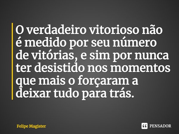 ⁠O verdadeiro vitorioso não é medido por seu número de vitórias, e sim por nunca ter desistido nos momentos que mais o forçaram a deixar tudo para trás.... Frase de Felipe Magister.