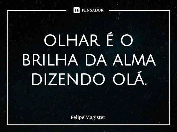 ⁠olhar é o brilha da alma dizendo olá.... Frase de Felipe Magister.