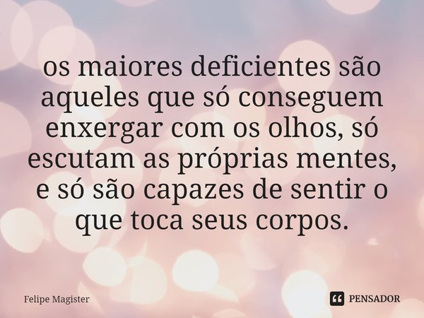 ⁠os maiores deficientes são aqueles que só conseguem enxergar com os olhos, só escutam as próprias mentes, e só são capazes de sentir o que toca seus corpos.... Frase de Felipe Magister.