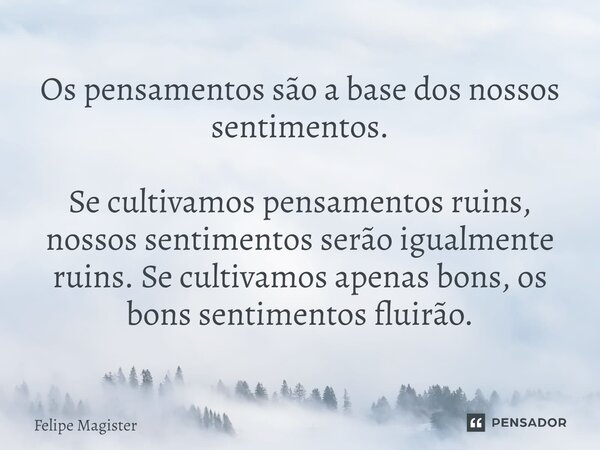 ⁠Os pensamentos são a base dos nossos sentimentos. Se cultivamos pensamentos ruins, nossos sentimentos serão igualmente ruins. Se cultivamos apenas bons, os bon... Frase de Felipe Magister.
