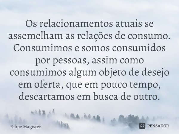 ⁠⁠Os relacionamentos atuais se assemelham as relações de consumo. Consumimos e somos consumidos por pessoas, assim como consumimos algum objeto de desejo em ofe... Frase de Felipe Magister.