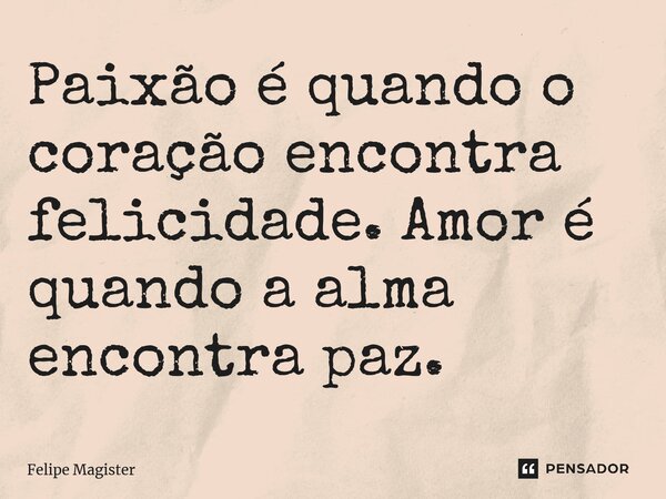 Paixão é quando o coração encontra felicidade. Amor é quando a alma encontra paz.... Frase de Felipe Magister.