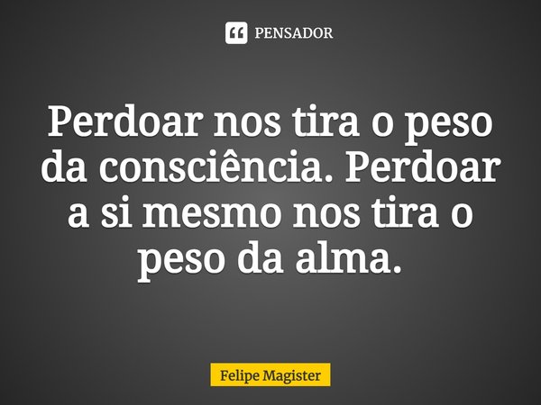 ⁠Perdoar nos tira o peso da consciência. Perdoar a si mesmo nos tira o peso da alma.... Frase de Felipe Magister.