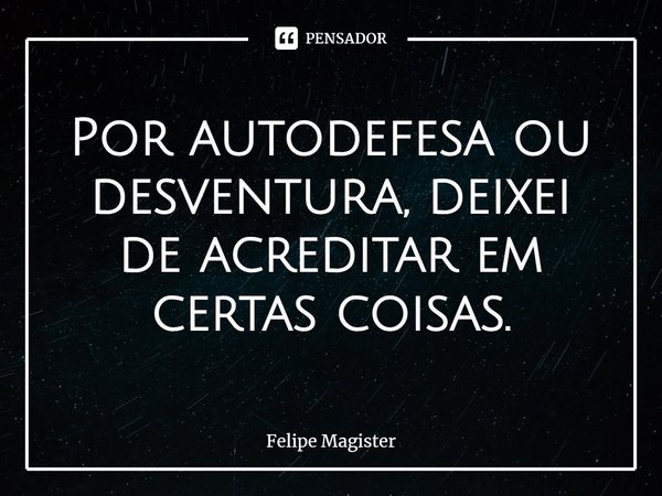 ⁠Por autodefesa ou desventura, deixei de acreditar em certas coisas.... Frase de Felipe Magister.