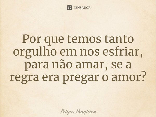 ⁠Por que temos tanto orgulho em nos esfriar, para não amar, se a regra era pregar o amor?... Frase de Felipe Magister.