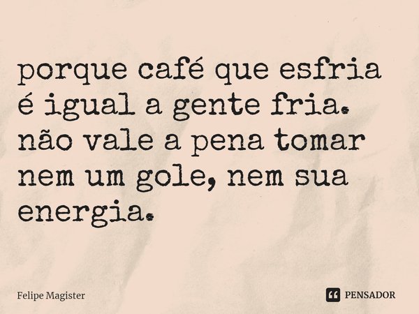 ⁠porque café que esfria é igual a gente fria. não vale a pena tomar nem um gole, nem sua energia.... Frase de Felipe Magister.