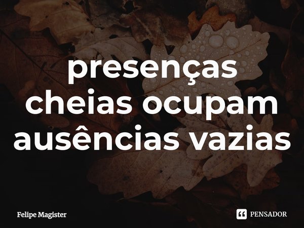 ⁠presenças cheias ocupam ausências vazias... Frase de Felipe Magister.