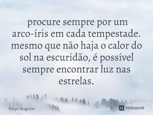 ⁠ procure sempre por um arco-íris em cada tempestade. mesmo que não haja o calor do sol na escuridão, é possível sempre encontrar luz nas estrelas.... Frase de Felipe Magister.