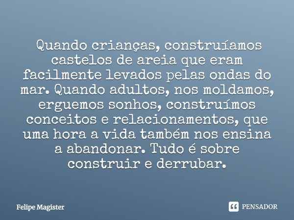 ⁠ Quando crianças, construíamos castelos de areia que eram facilmente levados pelas ondas do mar. Quando adultos, nos moldamos, erguemos sonhos, construímos con... Frase de Felipe Magister.