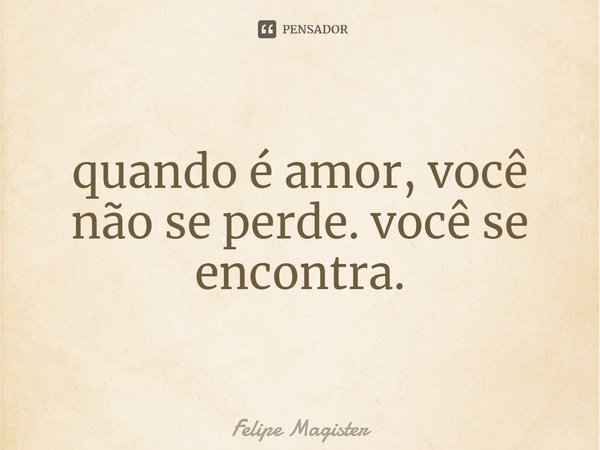 ⁠quando é amor, você não se perde. você se encontra.... Frase de Felipe Magister.