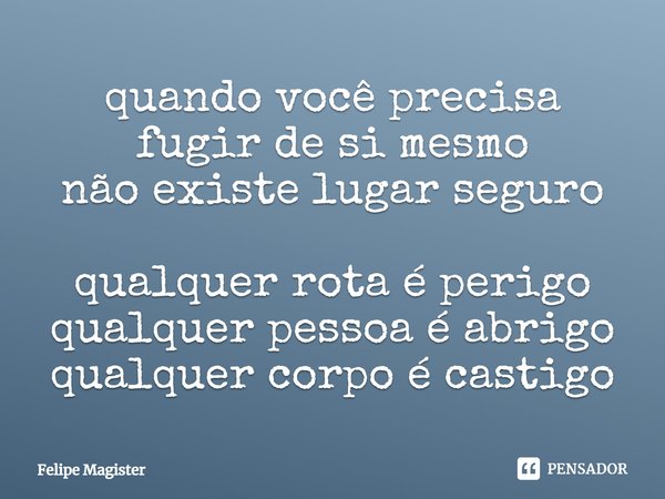 ⁠quando você precisa fugir de si mesmo
não existe lugar seguro qualquer rota é perigo
qualquer pessoa é abrigo
qualquer corpo é castigo... Frase de Felipe Magister.