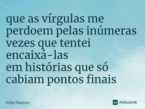 ⁠que as vírgulas me perdoem pelas inúmeras vezes que tentei encaixá-las
em histórias que só cabiam pontos finais... Frase de Felipe Magister.