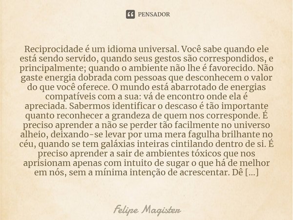 ⁠Reciprocidade é um idioma universal. Você sabe quando ele está sendo servido, quando seus gestos são correspondidos, e principalmente; quando o ambiente não lh... Frase de Felipe Magister.