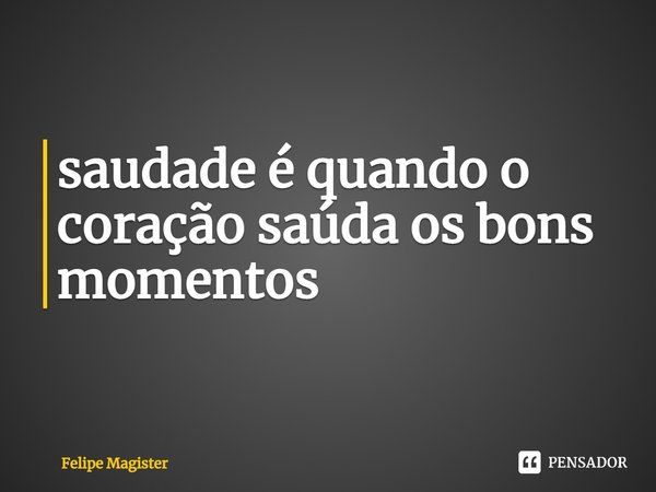 ⁠saudade é quando o coração saúda os bons momentos... Frase de Felipe Magister.