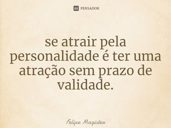⁠se atrair pela personalidade é ter uma atração sem prazo de validade.... Frase de Felipe Magister.