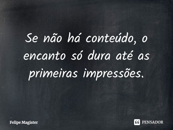 Se não há conteúdo, o encanto só dura até as primeiras impressões.... Frase de Felipe Magister.