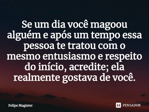 ⁠Se um dia você magoou alguém e após um tempo essa pessoa te tratou com o mesmo entusiasmo e respeito do início, acredite; ela realmente gostava de você.... Frase de Felipe Magister.