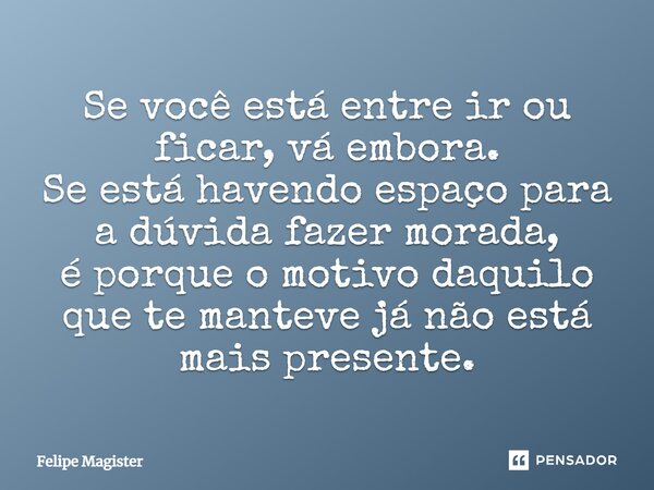 ⁠Se você está entre ir ou ficar, vá embora. Se está havendo espaço para a dúvida fazer morada, é porque o motivo daquilo que te manteve já não está mais present... Frase de Felipe Magister.