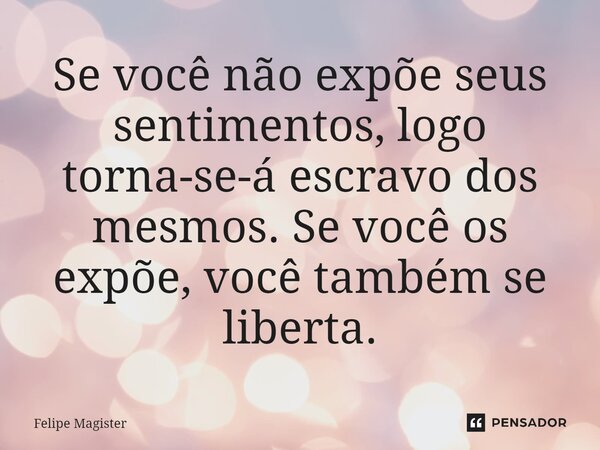 ⁠Se você não expõe seus sentimentos, logo torna-se-á escravo dos mesmos. Se você os expõe, você também se liberta.... Frase de Felipe Magister.