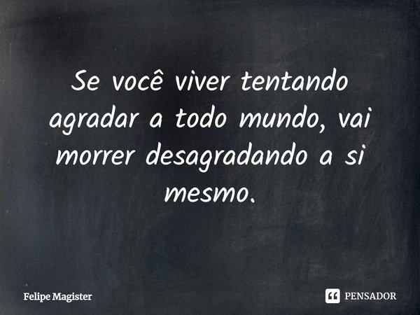 ⁠Se você viver tentando agradar a todo mundo, vai morrer desagradando a si mesmo.... Frase de Felipe Magister.