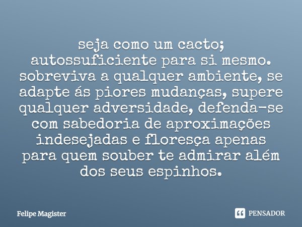 ⁠seja como um cacto; autossuficiente para si mesmo. sobreviva a qualquer ambiente, se adapte ás piores mudanças, supere qualquer adversidade, defenda-se com sab... Frase de Felipe Magister.