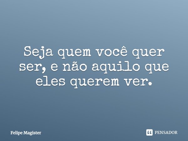 ⁠Seja quem você quer ser, e não aquilo que eles querem ver.... Frase de Felipe Magister.