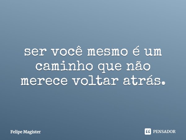 ⁠ser você mesmo é um caminho que não merece voltar atrás.... Frase de Felipe Magister.