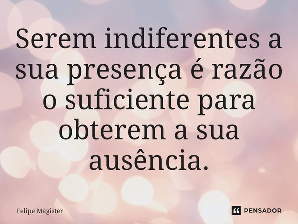 ⁠Serem indiferentes a sua presença é razão o suficiente para obterem a sua ausência.... Frase de Felipe Magister.