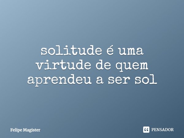 ⁠solitude é uma virtude de quem aprendeu a ser sol... Frase de Felipe Magister.