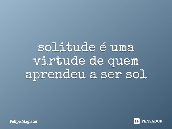 ⁠solitude é uma virtude de quem aprendeu a ser sol... Frase de Felipe Magister.