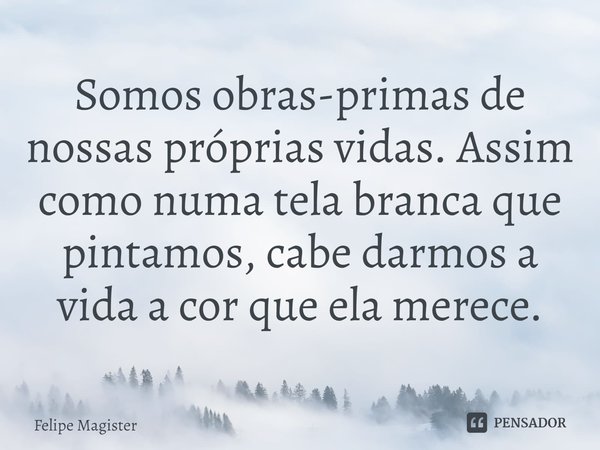 ⁠Somos obras-primas de nossas próprias vidas. Assim como numa tela branca que pintamos, cabe darmos a vida a cor que ela merece.... Frase de Felipe Magister.