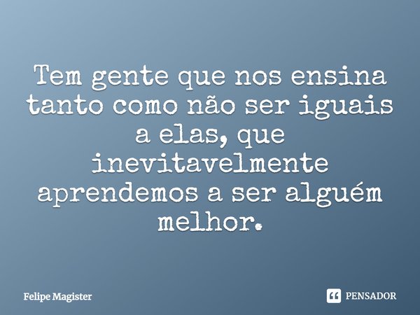 ⁠Tem gente que nos ensina tanto como não ser iguais a elas, que inevitavelmente aprendemos a ser alguém melhor.... Frase de Felipe Magister.